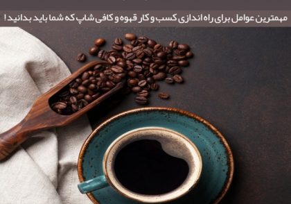 مهمترین عوامل برای راه اندازی کسب و کار قهوه و کافی شاپ که شما باید بدانید !