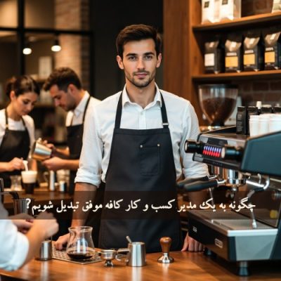 چگونه به یک مدیر کسب‌ و کار کافه موفق تبدیل شویم؟ (راهنمای جامع ۱۴۰۴–۱۴۰۵)