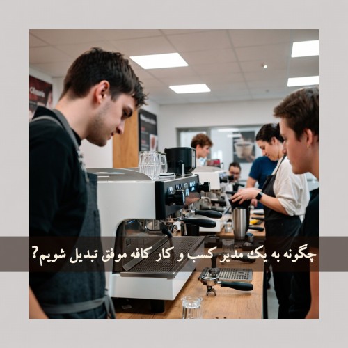 چگونه به یک مدیر کسب‌ و کار کافه موفق تبدیل شویم؟ (راهنمای جامع ۱۴۰۴–۱۴۰۵)